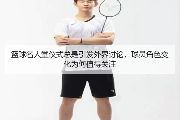 篮球名人堂仪式总是引发外界讨论，球员角色变化为何值得关注